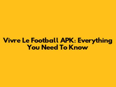 Vivre Le Football APK: Everything You Need To Know
