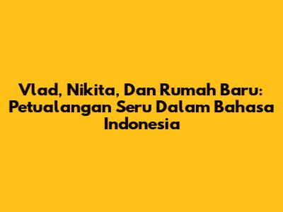 Vlad, Nikita, Dan Rumah Baru: Petualangan Seru Dalam Bahasa Indonesia