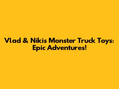 Vlad & Niki's Monster Truck Toys: Epic Adventures!