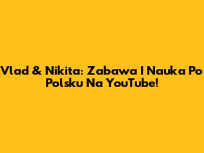 Vlad & Nikita: Zabawa I Nauka Po Polsku Na YouTube!