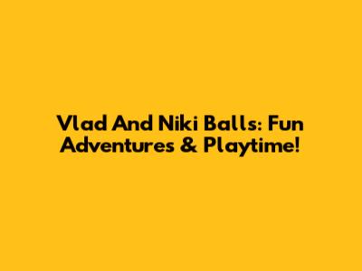 Vlad And Niki Balls: Fun Adventures & Playtime!