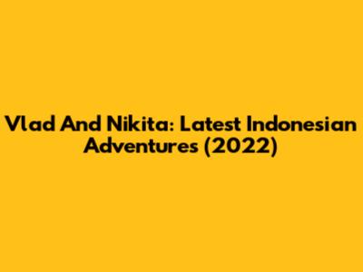 Vlad And Nikita: Latest Indonesian Adventures (2022)