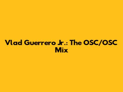 Vlad Guerrero Jr.: The OSC/OSC Mix