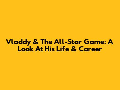 Vladdy & The All-Star Game: A Look At His Life & Career