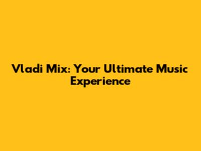 Vladi Mix: Your Ultimate Music Experience
