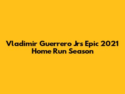 Vladimir Guerrero Jr's Epic 2021 Home Run Season