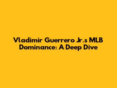 Vladimir Guerrero Jr.'s MLB Dominance: A Deep Dive