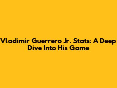 Vladimir Guerrero Jr. Stats: A Deep Dive Into His Game