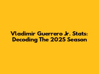 Vladimir Guerrero Jr. Stats: Decoding The 2025 Season
