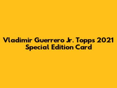 Vladimir Guerrero Jr. Topps 2021 Special Edition Card