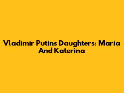 Vladimir Putin's Daughters: Maria And Katerina