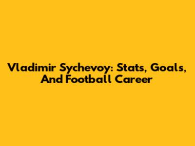Vladimir Sychevoy: Stats, Goals, And Football Career
