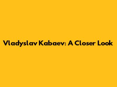 Vladyslav Kabaev: A Closer Look