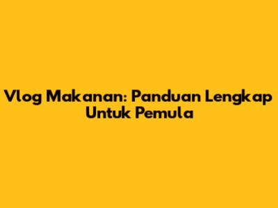 Vlog Makanan: Panduan Lengkap Untuk Pemula