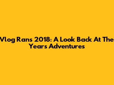 Vlog Rans 2018: A Look Back At The Year's Adventures