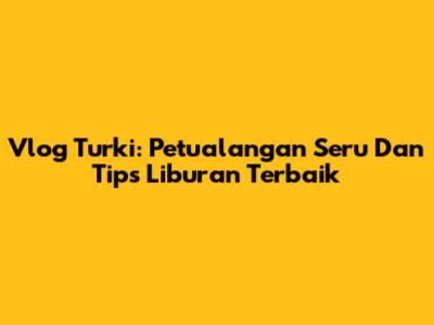 Vlog Turki: Petualangan Seru Dan Tips Liburan Terbaik