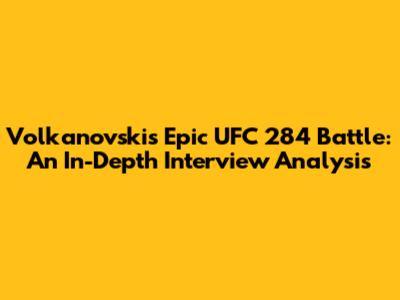 Volkanovski's Epic UFC 284 Battle: An In-Depth Interview Analysis
