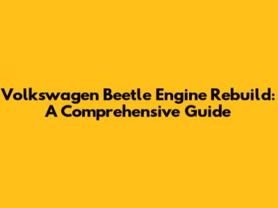 Volkswagen Beetle Engine Rebuild: A Comprehensive Guide