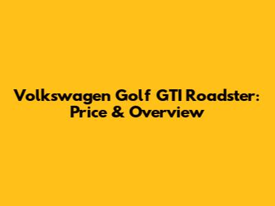 Volkswagen Golf GTI Roadster: Price & Overview