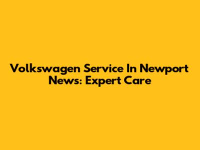 Volkswagen Service In Newport News: Expert Care