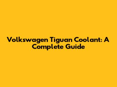 Volkswagen Tiguan Coolant: A Complete Guide