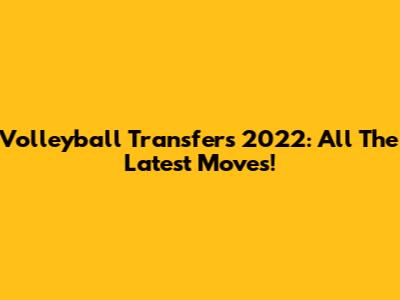 Volleyball Transfers 2022: All The Latest Moves!