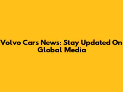 Volvo Cars News: Stay Updated On Global Media