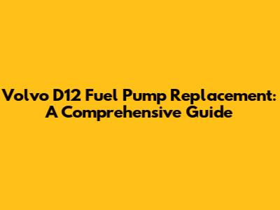 Volvo D12 Fuel Pump Replacement: A Comprehensive Guide