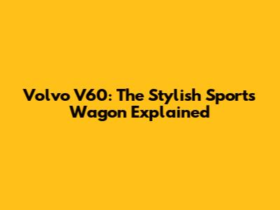 Volvo V60: The Stylish Sports Wagon Explained