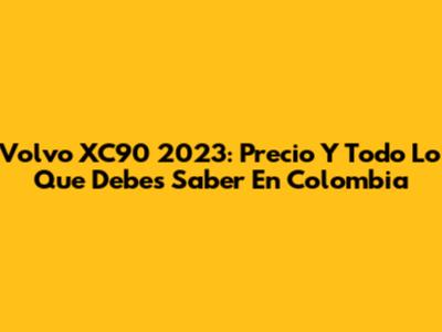 Volvo XC90 2023: Precio Y Todo Lo Que Debes Saber En Colombia