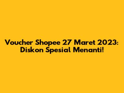 Voucher Shopee 27 Maret 2023: Diskon Spesial Menanti!