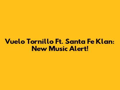 Vuelo Tornillo Ft. Santa Fe Klan: New Music Alert!