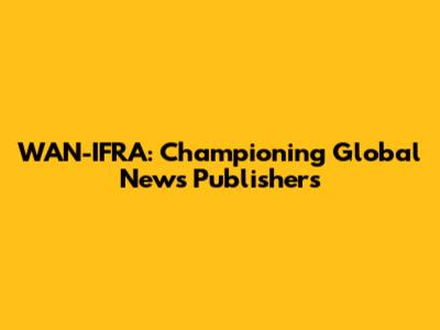 WAN-IFRA: Championing Global News Publishers