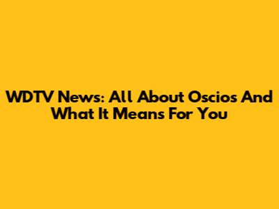 WDTV News: All About Oscios And What It Means For You