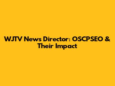 WJTV News Director: OSCPSEO & Their Impact