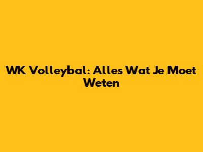 WK Volleybal: Alles Wat Je Moet Weten