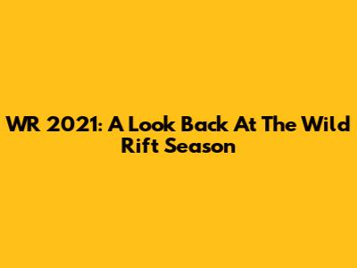 WR 2021: A Look Back At The Wild Rift Season