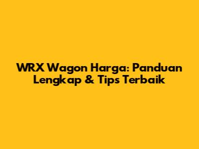 WRX Wagon Harga: Panduan Lengkap & Tips Terbaik