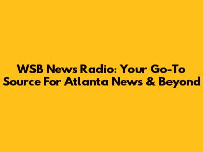 WSB News Radio: Your Go-To Source For Atlanta News & Beyond