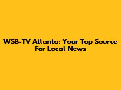 WSB-TV Atlanta: Your Top Source For Local News
