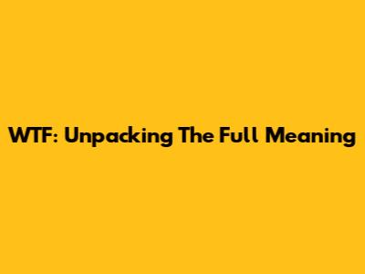 WTF: Unpacking The Full Meaning