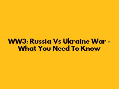 WW3: Russia Vs Ukraine War - What You Need To Know