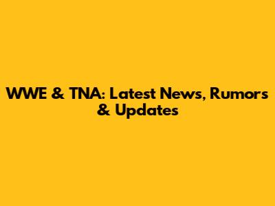 WWE & TNA: Latest News, Rumors & Updates