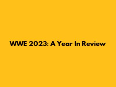 WWE 2023: A Year In Review