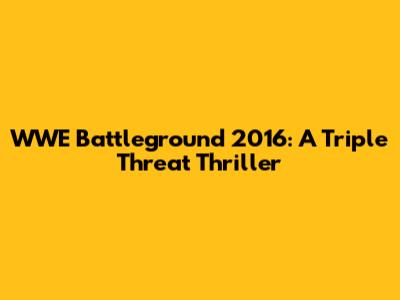 WWE Battleground 2016: A Triple Threat Thriller