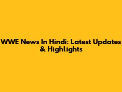 WWE News In Hindi: Latest Updates & Highlights
