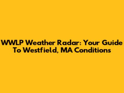 WWLP Weather Radar: Your Guide To Westfield, MA Conditions