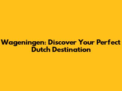 Wageningen: Discover Your Perfect Dutch Destination