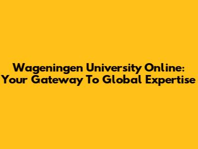 Wageningen University Online: Your Gateway To Global Expertise