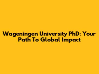 Wageningen University PhD: Your Path To Global Impact